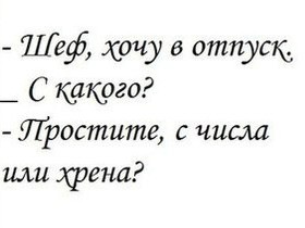 Числа извините. Шеф хочу в отпуск. С какого числа или хрена. Я В отпуск с какого хрена или числа.